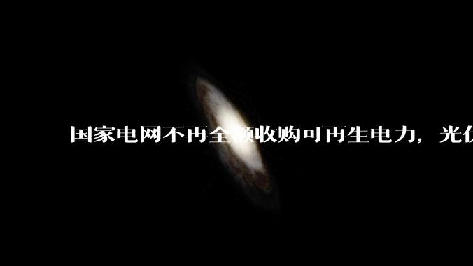 国家电网不再全额收购可再生电力，光伏怎么生存啊？