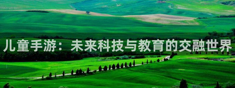 银河(galaxy)官网官网开奖：儿童手游：未来科技与教育的